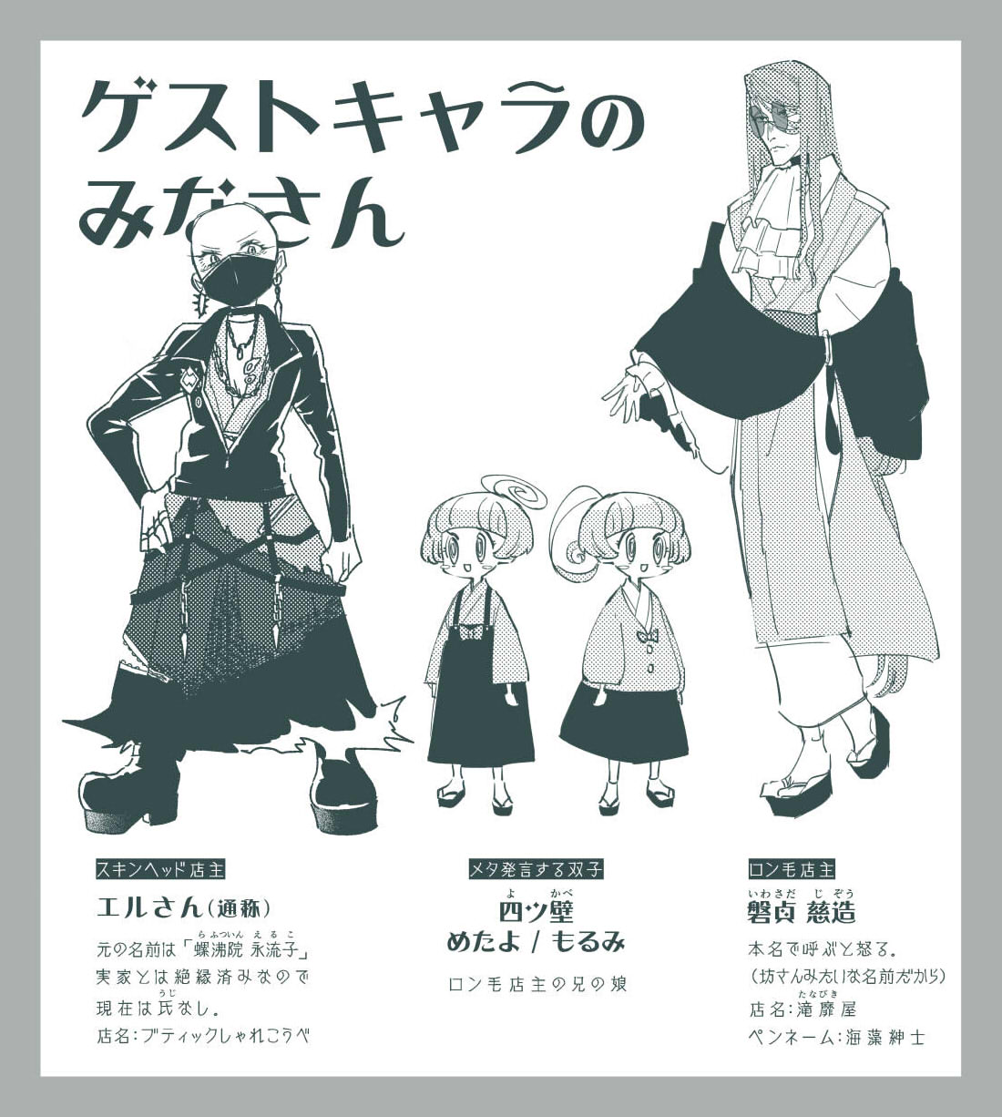 画像:番外篇ゲストキャラの設定画。ロン毛店主の名前はイワサダ ジゾウ。本名で呼ぶと怒る。(坊さんみたいな名前だから)店名はタナビキ屋。ペンネームは海藻紳士。 スキンヘッド店主の名前はエルさん(通称)。元の名前は「ラフツイン エルコ」。実家とは絶縁済みなので氏なし。店名はブティックしゃれこうべ。メタ発言する双子の名前は「ヨツカベ めたよ もるみ」ロン毛店主の兄の娘